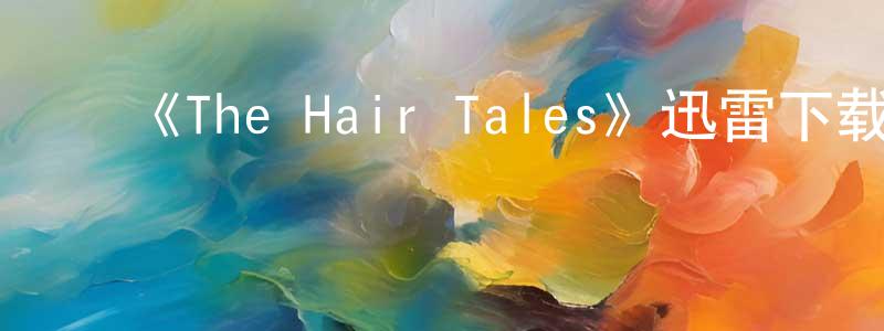 影视迷程远超的个人博客,《The Hair Tales》迅雷下载/在线观看-选秀综艺-美剧天堂